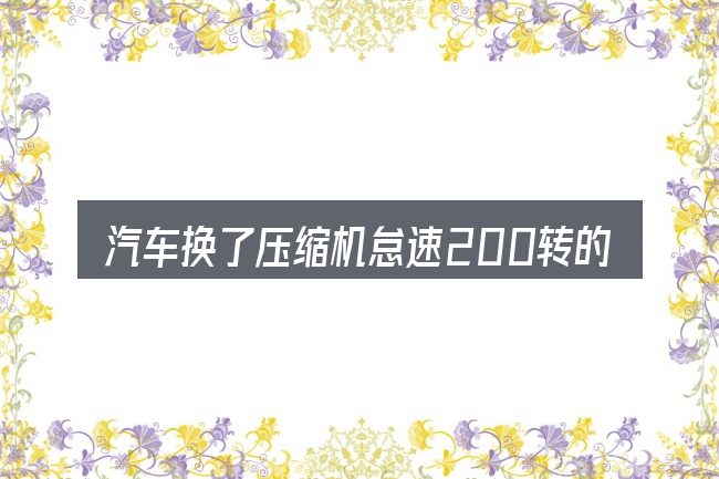 汽车换了压缩机怠速200转的几个核心要点