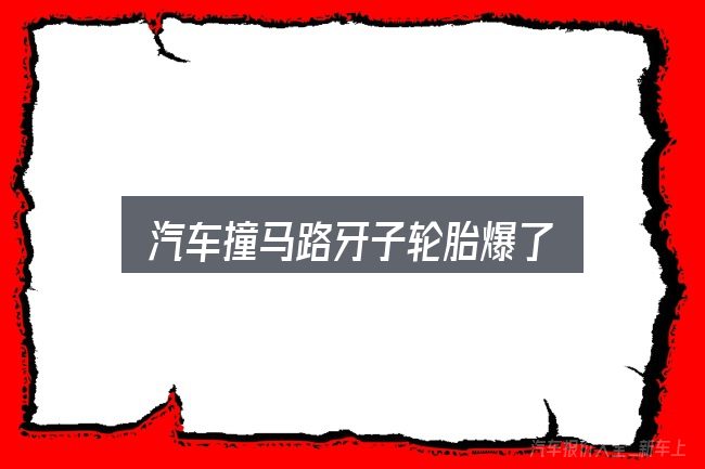 汽车撞马路牙子轮胎爆了怎么看？一份写给新手的说明