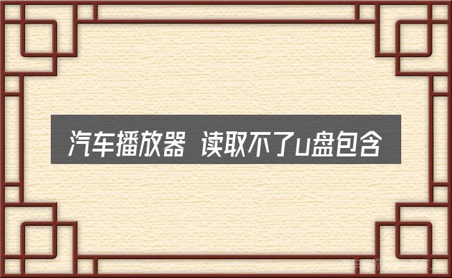 汽车播放器 读取不了u盘包含哪几层意思