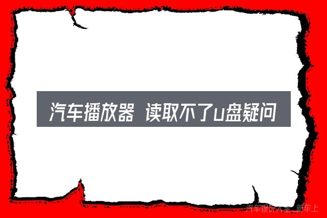 汽车播放器 读取不了u盘疑问集中回答