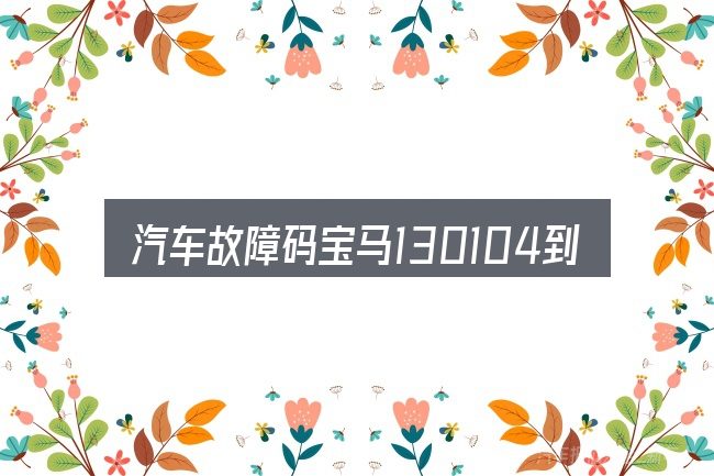 汽车故障码宝马130104到底是什么