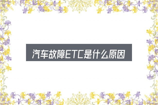 汽车故障ETC是什么原因？实用清单与判断依据