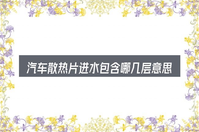 汽车散热片进水包含哪几层意思