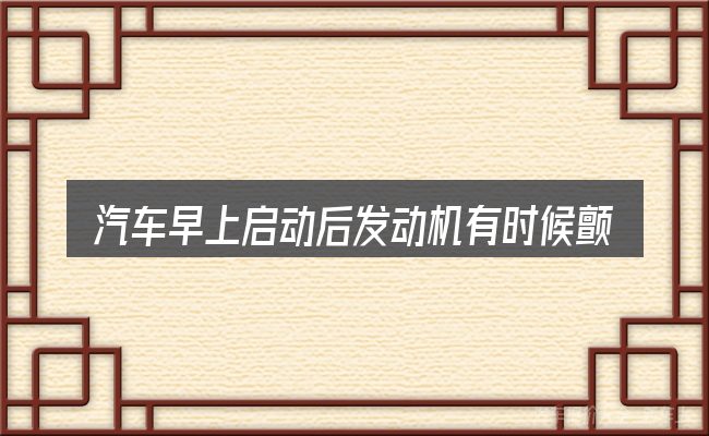 汽车早上启动后发动机有时候颤抖这个概念怎么理解