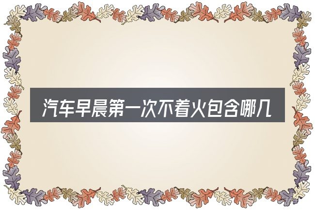 汽车早晨第一次不着火包含哪几层意思