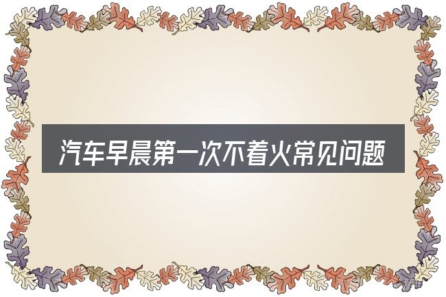 汽车早晨第一次不着火常见问题解答