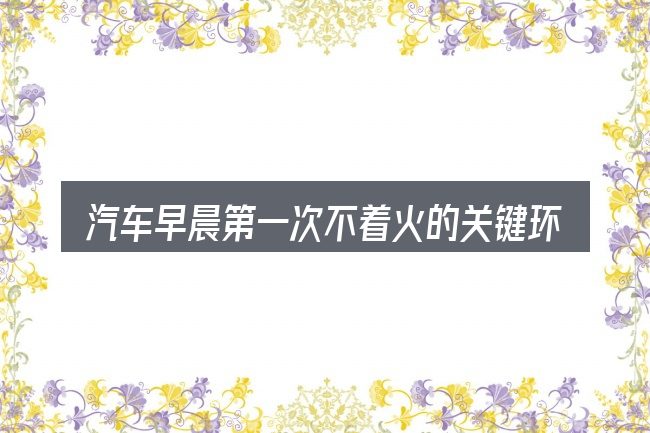 汽车早晨第一次不着火的关键环节