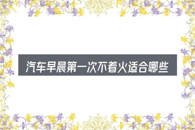 汽车早晨第一次不着火适合哪些场景
