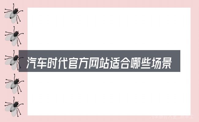 汽车时代官方网站适合哪些场景