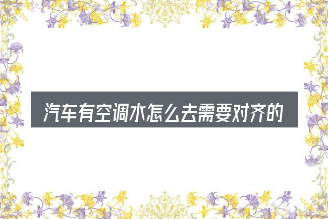 汽车有空调水怎么去需要对齐的几件事