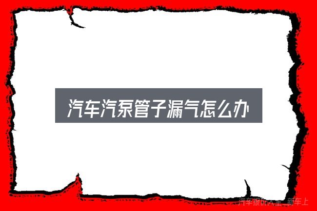 关于「汽车汽泵管子漏气怎么办」，一段清晰的判断框架