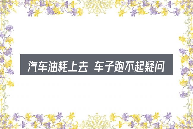 汽车油耗上去 车子跑不起疑问集中回答