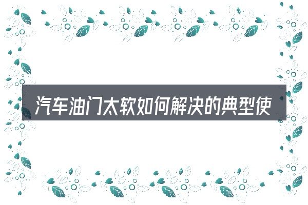 汽车油门太软如何解决的典型使用场景