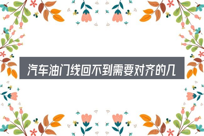 汽车油门线回不到需要对齐的几件事