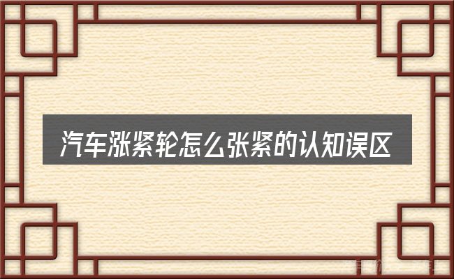 汽车涨紧轮怎么张紧的认知误区