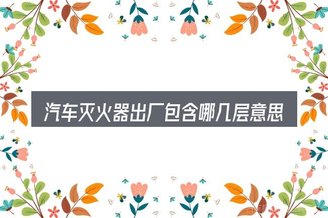 汽车灭火器出厂包含哪几层意思