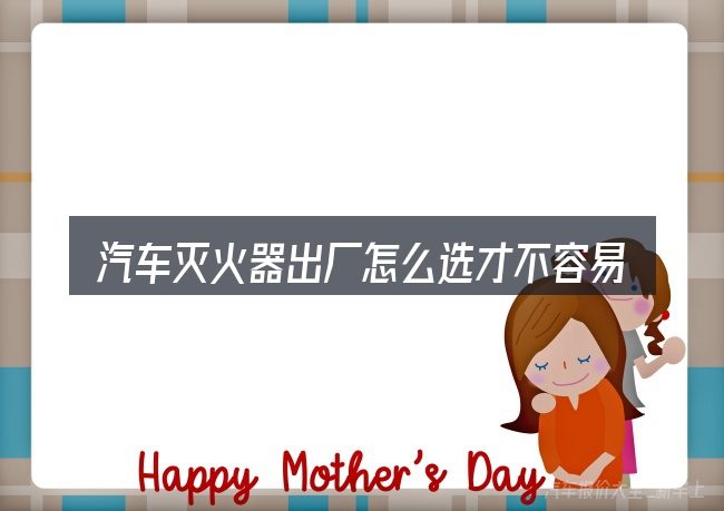 汽车灭火器出厂怎么选才不容易出错