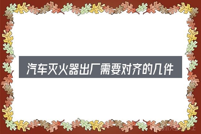 汽车灭火器出厂需要对齐的几件事