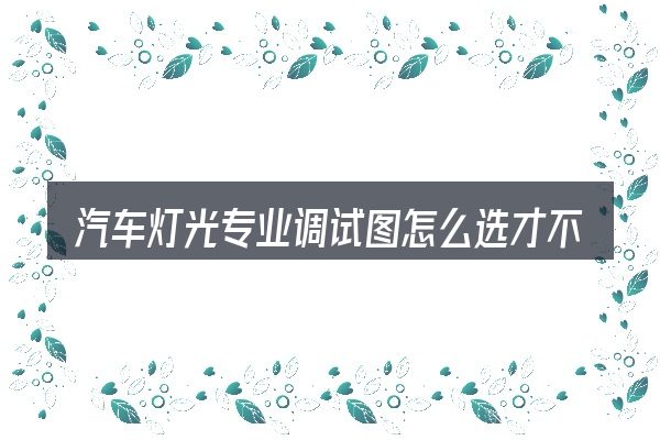 汽车灯光专业调试图怎么选才不容易出错