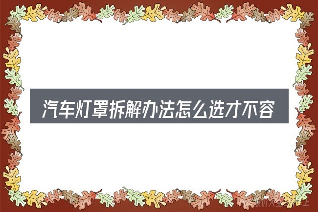 汽车灯罩拆解办法怎么选才不容易出错