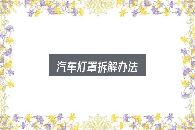 汽车灯罩拆解办法是什么？判断标准与取舍思路