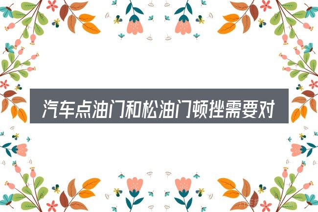 汽车点油门和松油门顿挫需要对齐的几件事