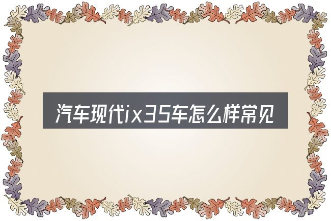 汽车现代ix35车怎么样常见问题解答