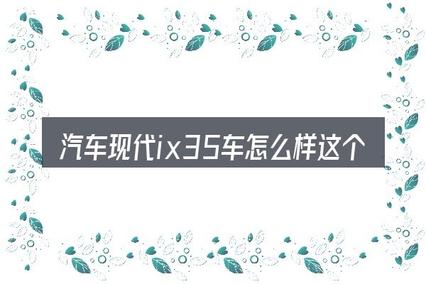 汽车现代ix35车怎么样这个概念怎么理解