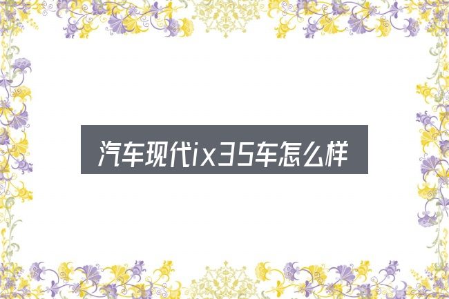 汽车现代ix35车怎么样，几个容易忽略的细节