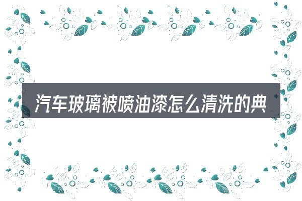 汽车玻璃被喷油漆怎么清洗的典型使用场景