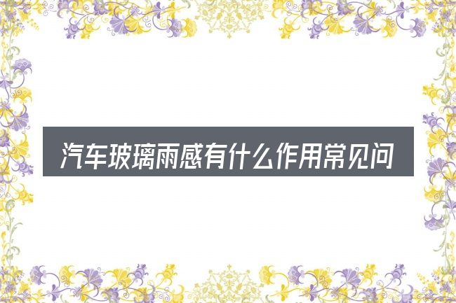汽车玻璃雨感有什么作用常见问题解答