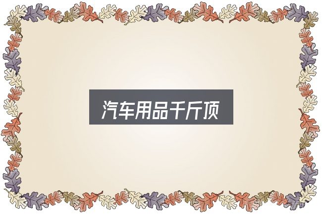 一文讲清汽车用品千斤顶：基础认知与操作要点