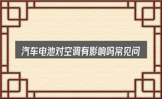 汽车电池对空调有影响吗常见问题解答