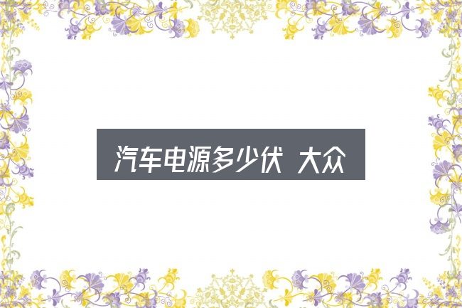 汽车电源多少伏 大众？把关键变量找出来