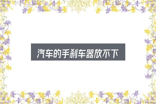 关于汽车的手刹车器放不下，一篇够用的入门资料