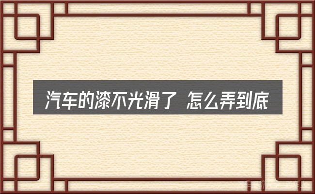 汽车的漆不光滑了 怎么弄到底是什么