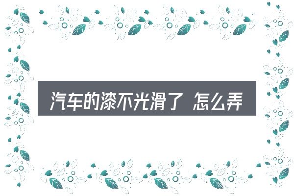 汽车的漆不光滑了 怎么弄，把复杂问题拆开看