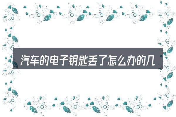 汽车的电子钥匙丢了怎么办的几个核心要点