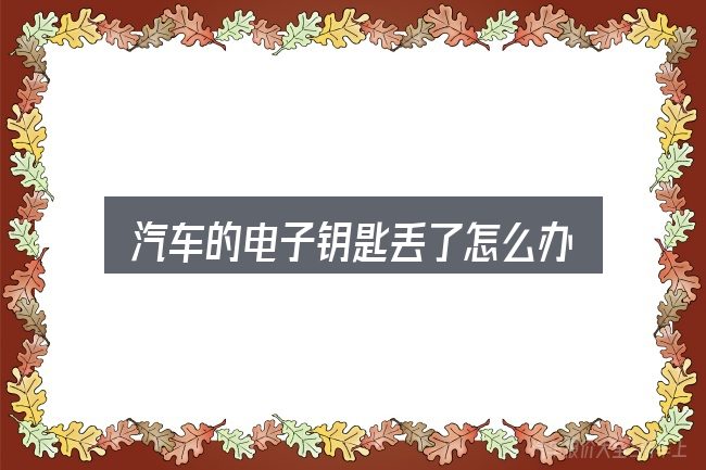 关于「汽车的电子钥匙丢了怎么办」，几个容易忽略的细节