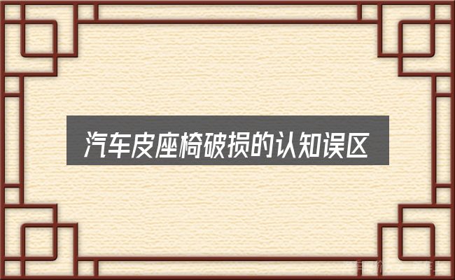 汽车皮座椅破损的认知误区