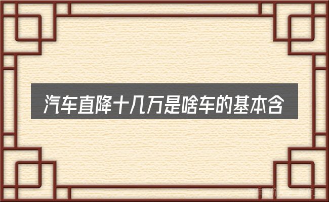 汽车直降十几万是啥车的基本含义与边界