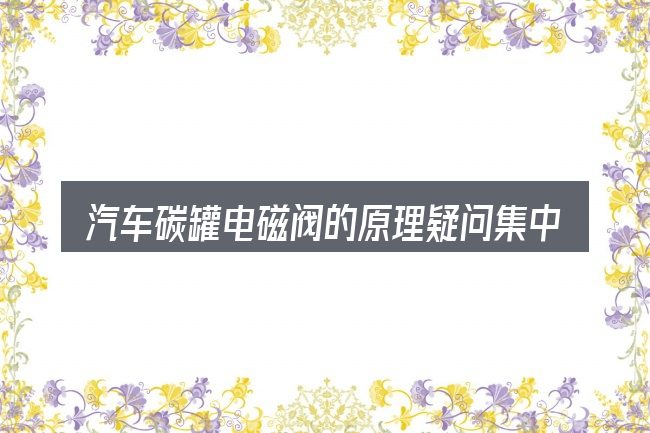 汽车碳罐电磁阀的原理疑问集中回答