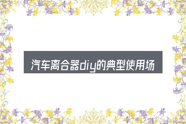 汽车离合器diy的典型使用场景