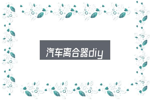 汽车离合器diy怎么看？把复杂问题拆开看