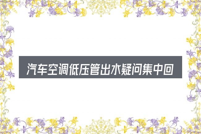 汽车空调低压管出水疑问集中回答