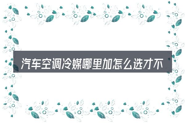汽车空调冷媒哪里加怎么选才不容易出错