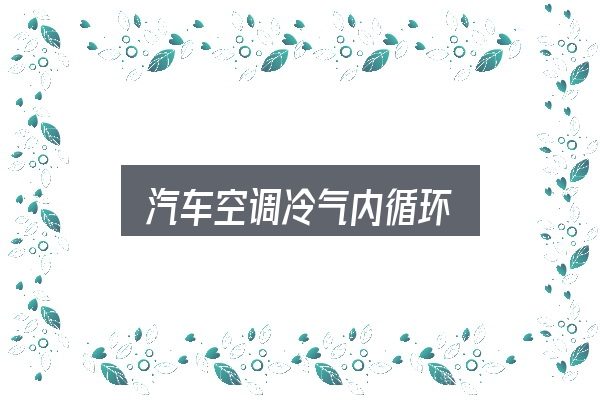 汽车空调冷气内循环怎么看？一篇够用的入门资料