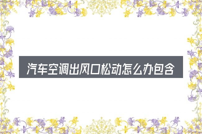 汽车空调出风口松动怎么办包含哪几层意思