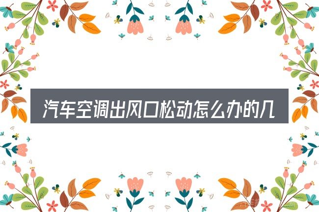 汽车空调出风口松动怎么办的几个核心要点