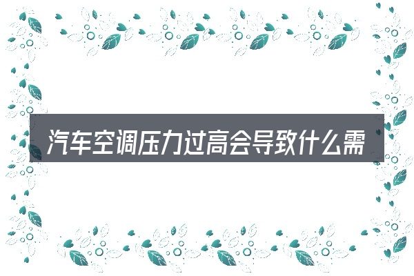 汽车空调压力过高会导致什么需要对齐的几件事